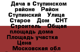 Дача в Ступинском районе › Район ­ Ступинский › Улица ­ Старое › Дом ­ СНТ Строитель › Общая площадь дома ­ 50 › Площадь участка ­ 6 › Цена ­ 1 500 000 - Московская обл., Ступинский р-н, Старое д. Недвижимость » Дома, коттеджи, дачи продажа   